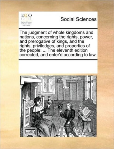 The judgment of whole kingdoms and nations, concerning the rights, power, and prerogative of kings, and the rights, priviledges, and properties of the people - The Eleventh Edition Corrected, and Enter'd According to Law.