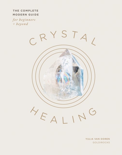 Crystal Healing - The Complete Modern Guide for Beginners and Beyond