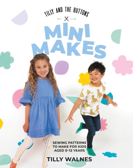 Tilly and the Buttons: Mini Makes - Sewing Patterns to Make for Kids Aged 0–12 Years