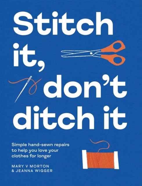 Stitch It, Don''t Ditch It - Simple hand-sewn repairs to help you love your clothes for longer