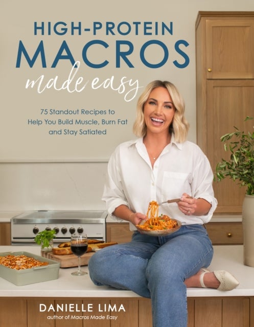 High-protein Macros Made Easy - 75 Standout Recipes to Help You Build Muscle, Burn Fat and Stay Satiated