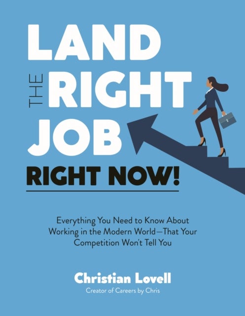 Land the Right Job, Right Now! - Everything You Need to Know About Working in the Modern World (That Your Competition Won't Tell You)
