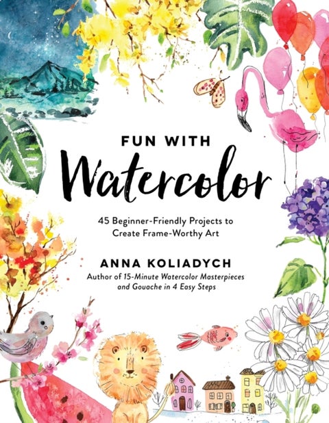 Fun With Watercolor - 45 Beginner-Friendly Projects to Create Frame-Worthy Art