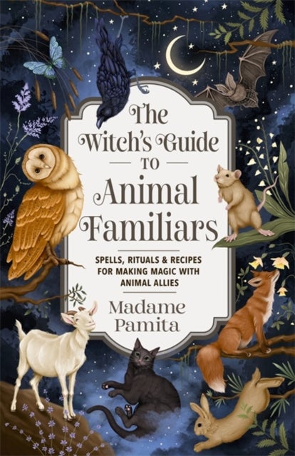 The Witch's Guide to Animal Familiars - Spells, Rituals & Recipes for Making Magic with Animal Allies