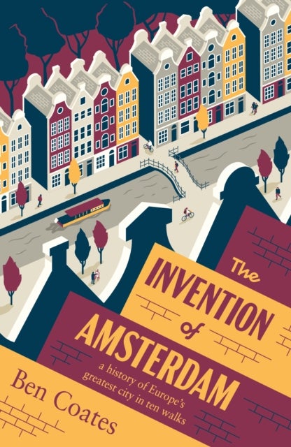 The Invention of Amsterdam - A History of Europe’s Greatest City in Ten Walks