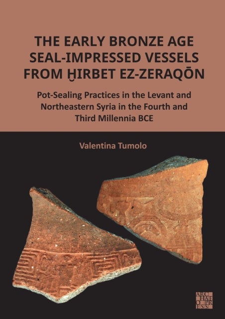 The Early Bronze Age Seal-Impressed Vessels from Hirbet Ez-Zeraqon - Pot-Sealing Practices in the Levant and Northeastern Syria in the Fourth and Third Millennia Bce