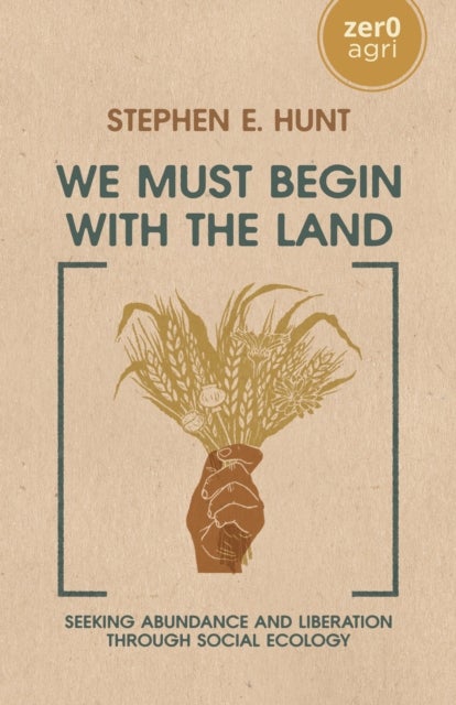 We Must Begin with the Land – Seeking Abundance and Liberation through Social Ecology - Seeking Abundance and Liberation through Social Ecology