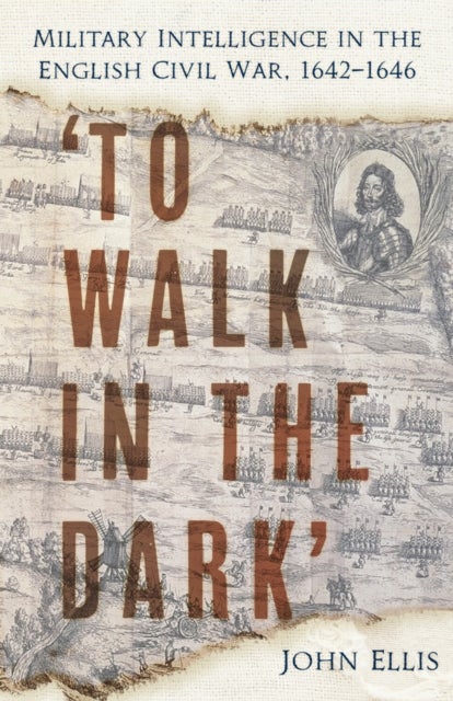 ''To Walk in the Dark'' - Military Intelligence in the English Civil War, 1642-1646