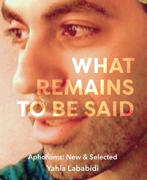 What Remains To Be Said - Aphorisms: New & Selected