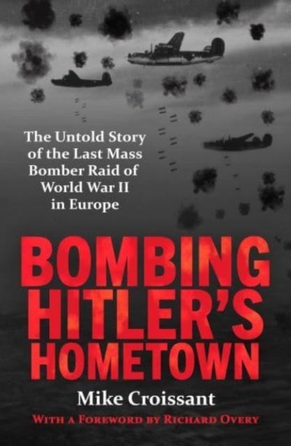 Bombing Hitler's Hometown - The Untold Story of the Last Mass Bomber Raid of World War II in Europe