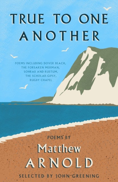 True to One Another - Poems by Matthew Arnold Including Dover Beach, The Scholar-Gipsy, Rugby Chapel, The Forsaken Merman, Sohrab and Rustum