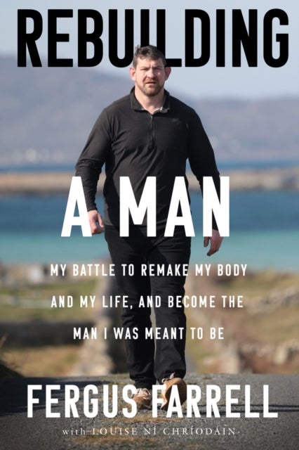 Rebuilding a Man - My battle to remake my body and my life, and become the man I was meant to be