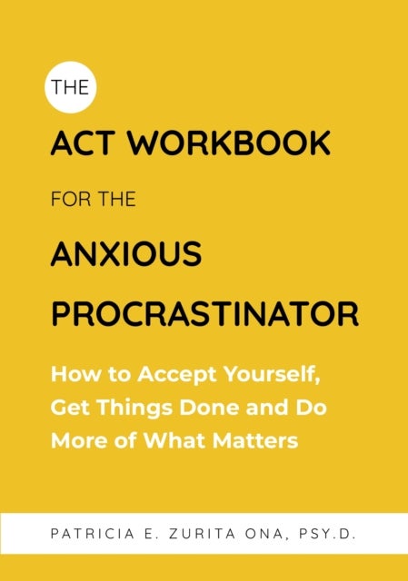 ACT Workbook for the Anxious Procrastinator - How to Accept Yourself, Get Things Done and Do More of What Matters