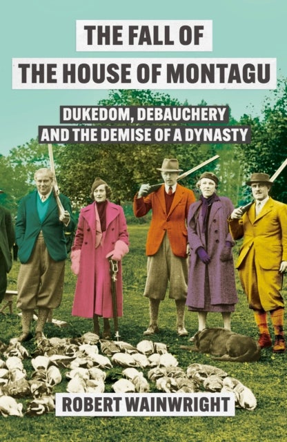 Fall of the House of Montagu - Dukedom, Debauchery and the Demise of a Dynasty