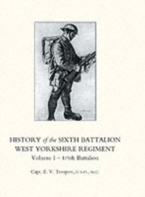 HISTORY OF THE SIXTH BATTALION WEST YORKSHIRE REGIMENT. VOL 1 - 1/6th BATTALION