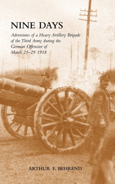 NINE DAYS Adventures of a Heavy Artillery Brigade of the Third Army during the German Offensive of March 21-29 1918 - Adventures of a Heavy Artillery Brigade of the Third Army During the German Offensive of March 21-29 1918