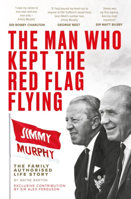 The Man Who Kept The Red Flag Flying: Jimmy Murphy - The Fully Authorised Life Story