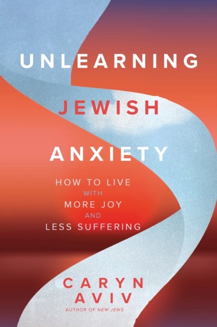Unlearning Jewish Anxiety - How to Live with More Joy and Less Suffering