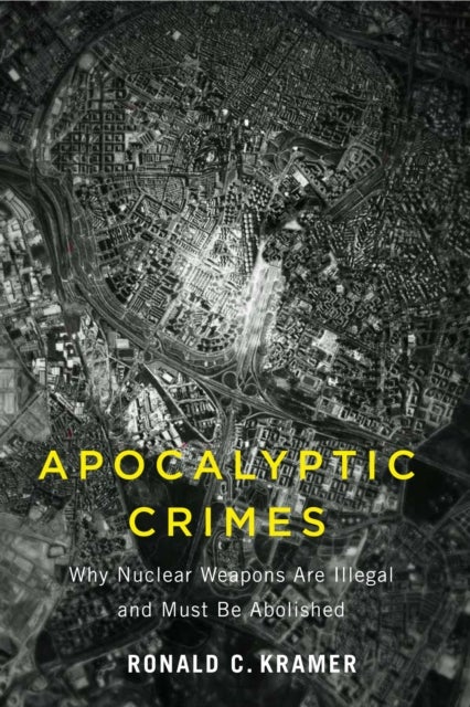 Apocalyptic Crimes – Why Nuclear Weapons Are Illegal and Must Be Abolished - Why Nuclear Weapons Are Illegal and Must Be Abolished