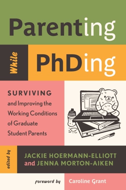 Parenting While PhDing – Surviving and Improving the Working Conditions of Graduate Student Parents - Surviving and Improving the Working Conditions of Graduate Student Parents