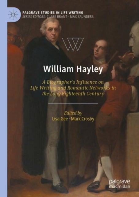 William Hayley - A Biographer’s Influence on Life Writing and Romantic Networks in the Long Eighteenth Century