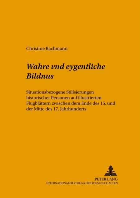 Wahre vnd eygentliche Bildnus - Situationsbezogene Stilisierungen historischer Personen auf illustrierten Flugblaettern zwischen dem Ende des 15. und der Mitte des 17. Jahrhunderts