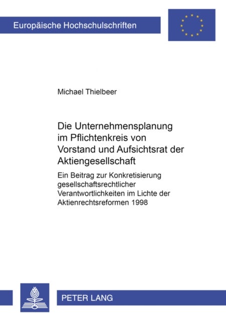 Die Unternehmensplanung im Pflichtenkreis von Vorstand und Aufsichtsrat der Aktiengesellschaft - Ein Beitrag Zur Konkretisierung Gesellschaftsrechtlicher Verantwortlichkeiten Im Lichte Der Aktienrechtsreformen 1998