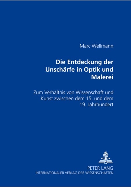 Die Entdeckung der Unschaerfe in Optik und Malerei - Zum Verhaeltnis Von Kunst Und Wissenschaft Zwischen Dem 15. Und Dem 19. Jahrhundert
