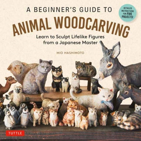 A Beginner''s Guide to Animal Woodcarving - Learn to Sculpt Lifelike Figures from a Japanese Master (Detailed Instructions for 5 Projects!)