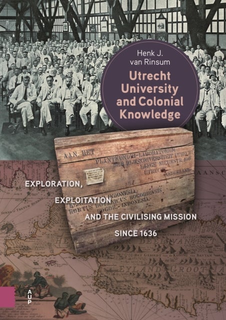 Utrecht University and Colonial Knowledge – Exploration, Exploitation and the Civilising Mission since 1636 - Exploration, Exploitation and the Civilising Mission since 1636