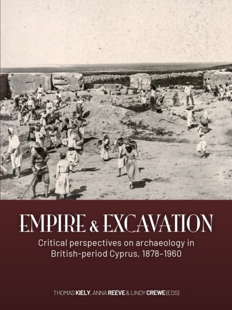 Empire and excavation - Critical perspectives on archaeology in British-period Cyprus, 1878–1960