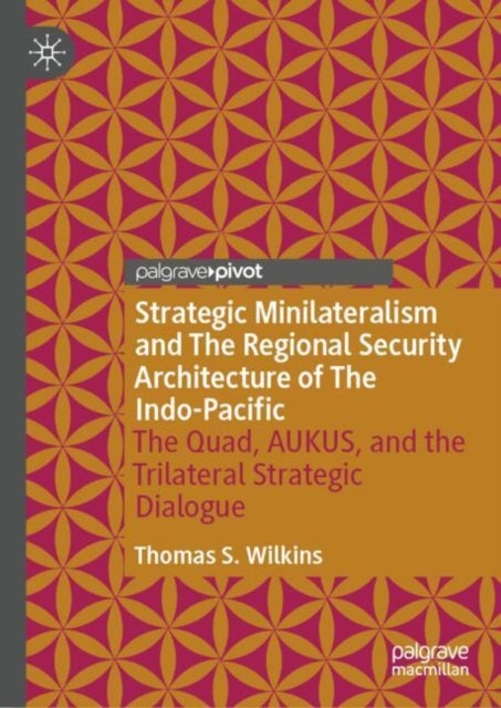 Strategic Minilateralism and the Regional Security Architecture of the Indo-pacific - The Quad, AUKUS, and the Trilateral Strategic Dialogue
