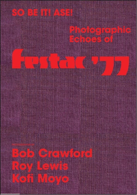 So Be It! Asé! Photographic Echoes of FESTAC ’77 - Bob Crawford, Roy Lewis, K. Kofi Moyo