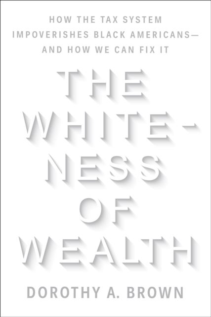 Whiteness of Wealth - How the Tax System Impoverishes Black Americans--and How We Can Fix It