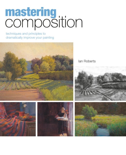 Mastering Composition - Techniques and Principles to Dramatically Improve Your Painting