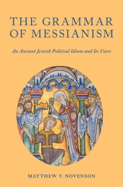 The Grammar of Messianism - An Ancient Jewish Political Idiom and Its Users