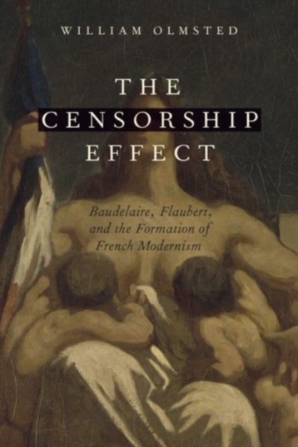 The Censorship Effect - Baudelaire, Flaubert, and the Formation of French Modernism