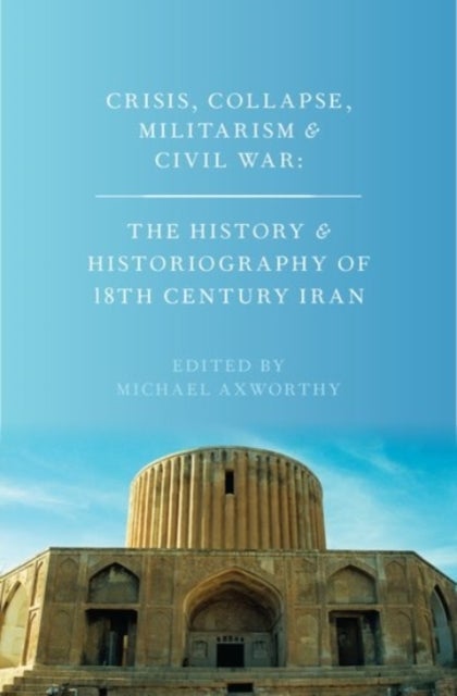Crisis, Collapse, Militarism and Civil War - The History and Historiography of 18th Century Iran