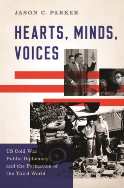 Hearts, Minds, Voices - US Cold War Public Diplomacy and the Formation of the Third World