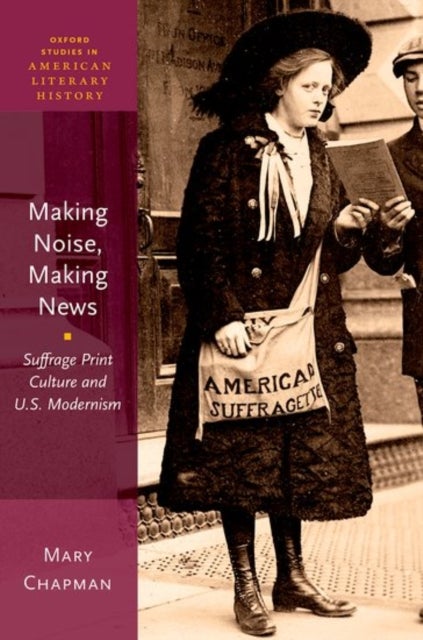 Making Noise, Making News - Suffrage Print Culture and U.S. Modernism
