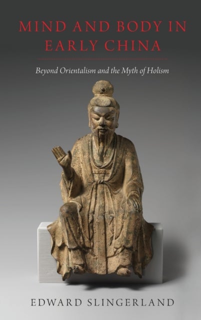 Mind and Body in Early China - Beyond Orientalism and the Myth of Holism