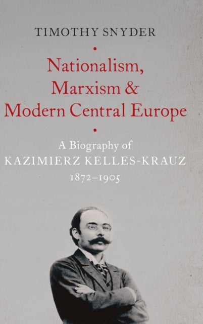 Nationalism, Marxism, and Modern Central Europe - A Biography of Kazimierz Kelles-Krauz, 1872-1905