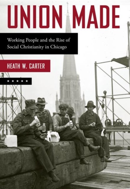 Union Made - Working People and the Rise of Social Christianity in Chicago