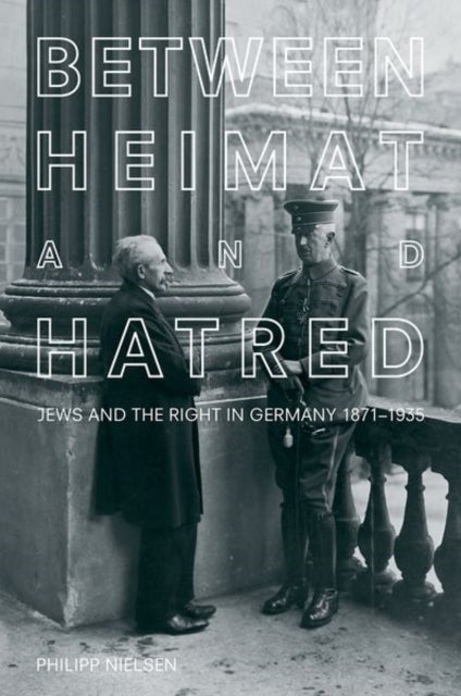 Between Heimat and Hatred - Jews and the Right in Germany, 1871-1935
