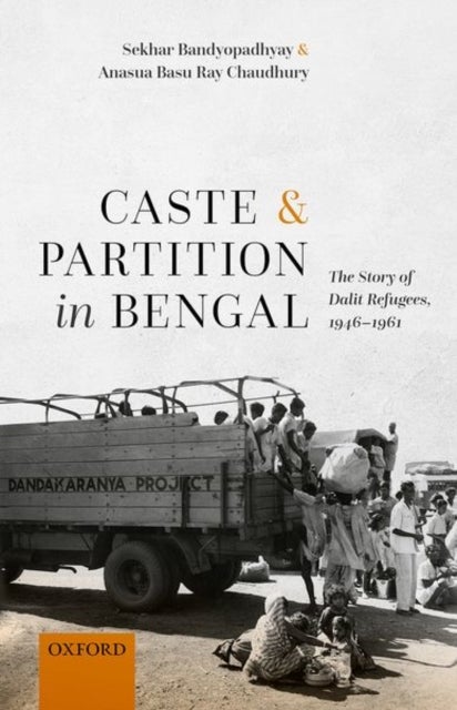 Caste and Partition in Bengal - The Story of Dalit Refugees, 1946-1961