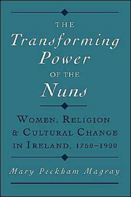 The Transforming Power of the Nuns - Women, Religion, and Cultural Change in Ireland, 1750-1900
