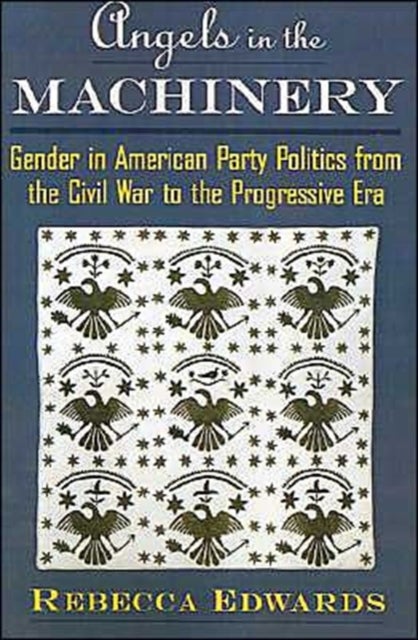 Angels in the Machinery - Gender in American Party Politics from the Civil War to the Progressive Era