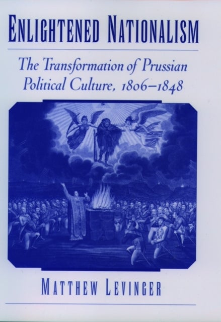 Enlightened Nationalism - The Transformation of Prussian Political Culture, 1806-1848