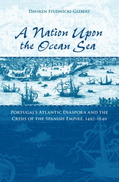 A Nation upon the Ocean Sea - Portugal's Atlantic Diaspora and the Crisis of the Spanish Empire, 1492-1640