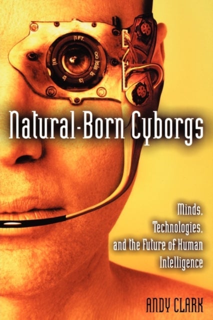 Natural-Born Cyborgs - Minds, Technologies, and the Future of Human Intelligence